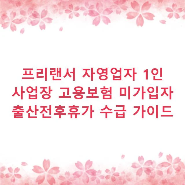 프리랜서 자영업자 1인 사업장 고용보험 미가입자 출산전후휴가 수급 가이드