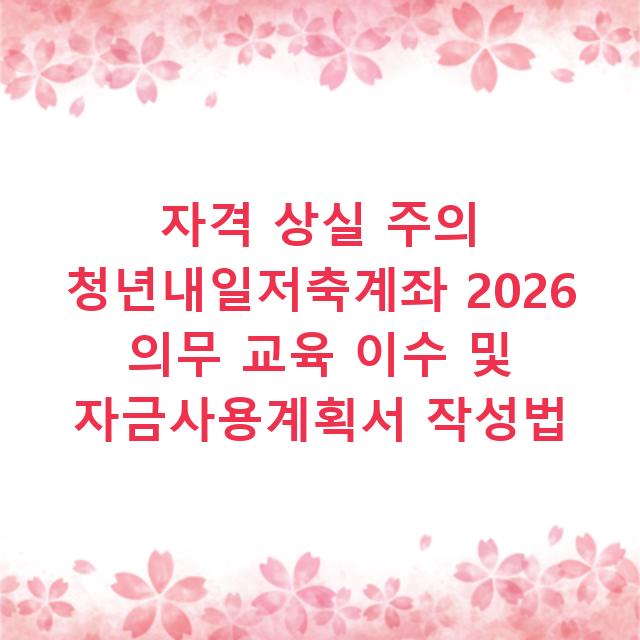 자격 상실 주의 청년내일저축계좌 2026 의무 교육 이수 및 자금사용계획서 작성법