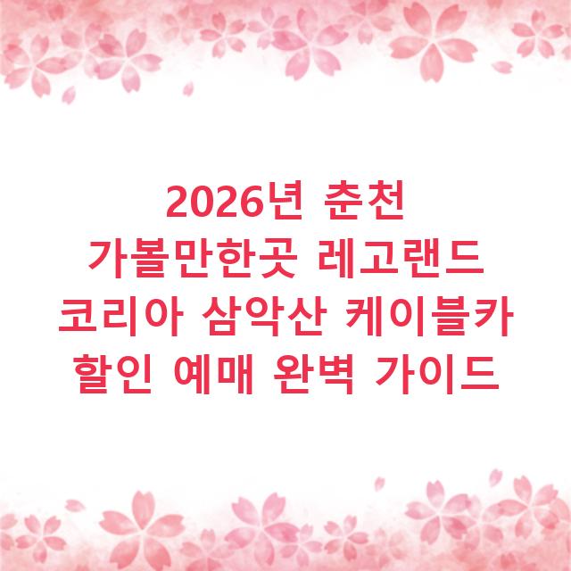 2026년 춘천 가볼만한곳 레고랜드 코리아 삼악산 케이블카 할인 예매 완벽 가이드