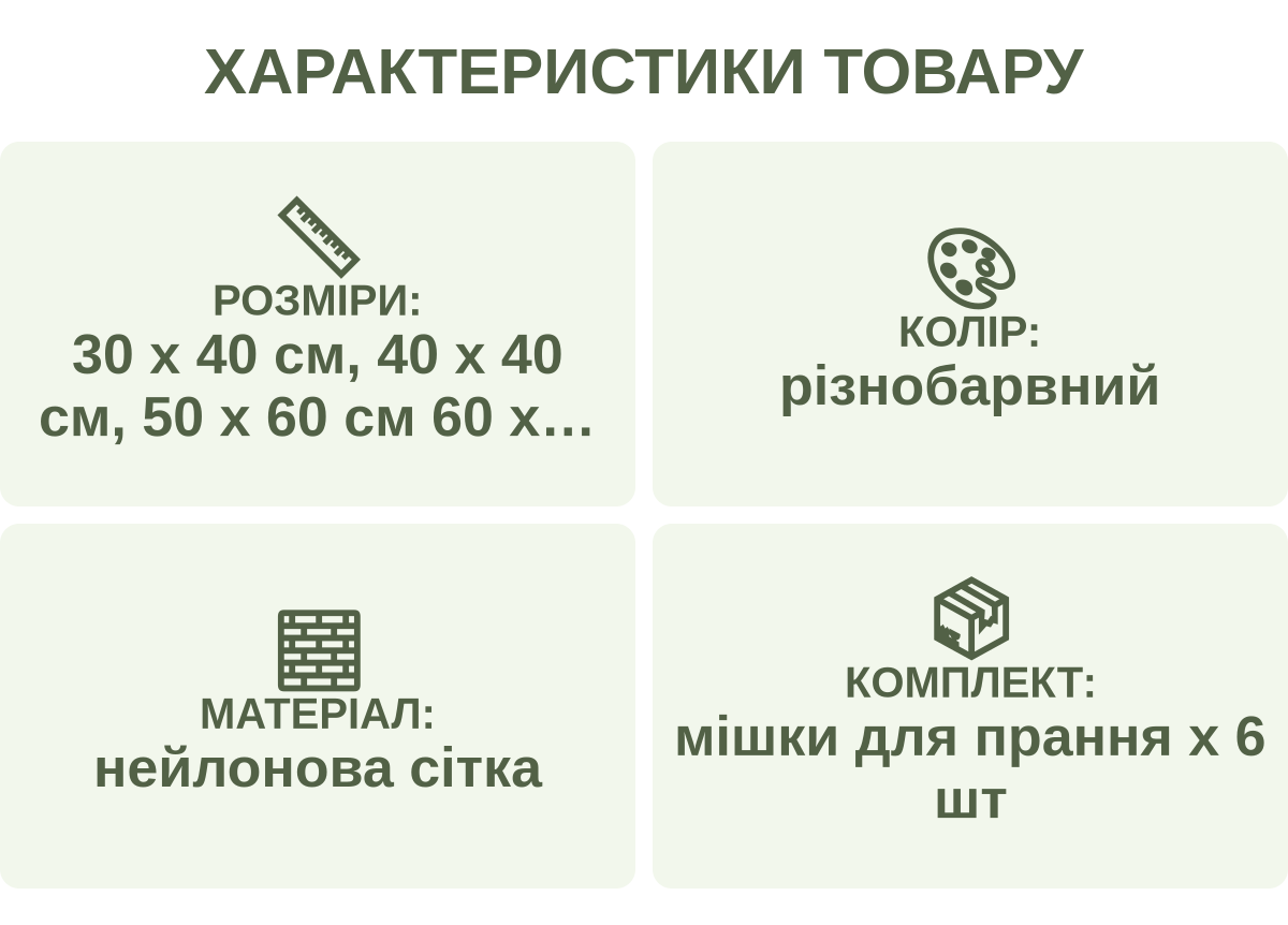 Характеристики товару: Розміри: — 30 х 40 см, 40 х 40 см, 50 х 60 см 60 х 60 см, 16 х 16 см, 33 х 22 см; Колір: — різнобарвний; Матеріал: — нейлонова сітка; Комплект: — мішки для прання х 6 шт