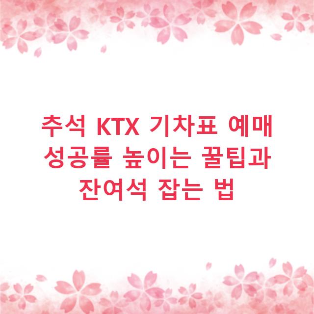 추석 KTX 기차표 예매 성공률 높이는 꿀팁과 잔여석 잡는 법