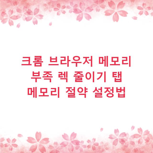 크롬 브라우저 메모리 부족 렉 줄이기 탭 메모리 절약 설정법