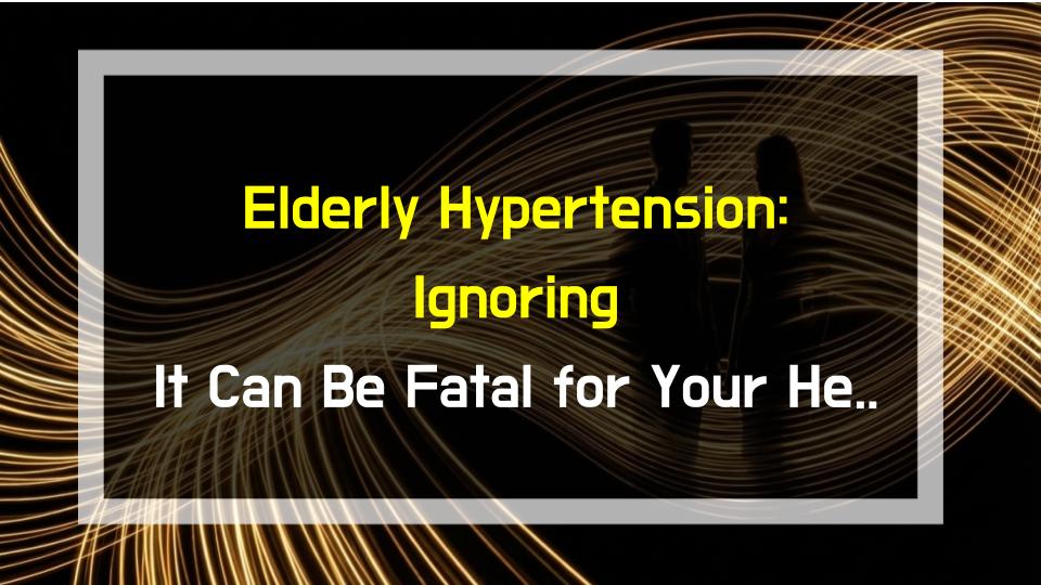 Elderly Hypertension: Ignoring It Can Be Fatal for Your Heart and Brain
