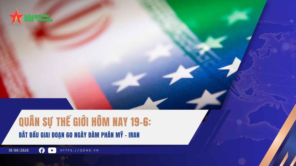 Quân sự thế giới hôm nay 19-6: Bắt đầu giai đoạn 60 ngày đàm phán Mỹ - Iran - Báo Quân Đội Nhân Dân