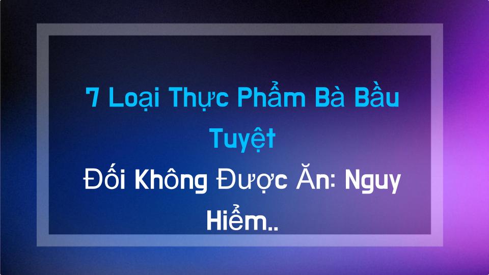 7 Loại Thực Phẩm Bà Bầu Tuyệt Đối Không Được Ăn: Nguy Hiểm Tiềm Ẩn Bạn Chưa Biết
