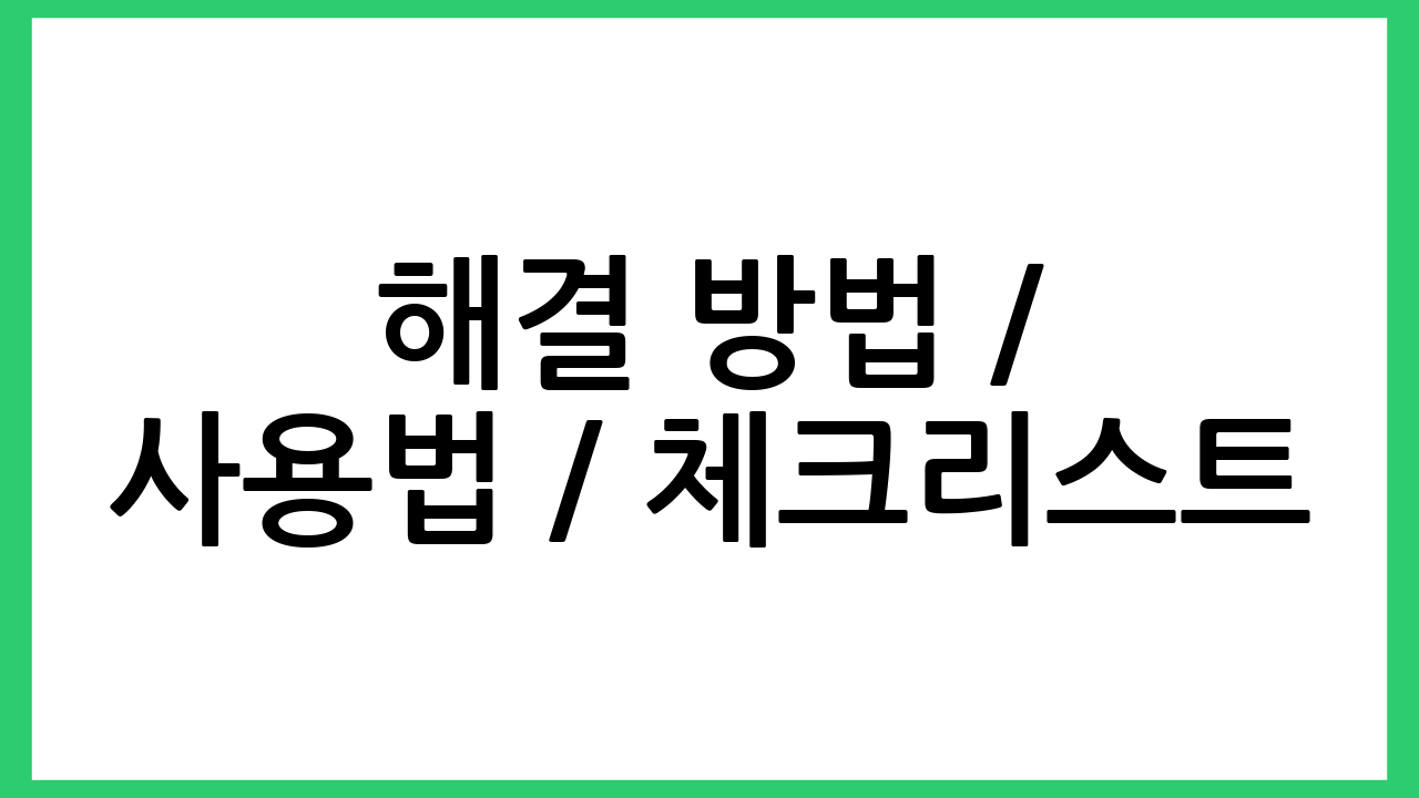해결 방법 / 사용법 / 체크리스트