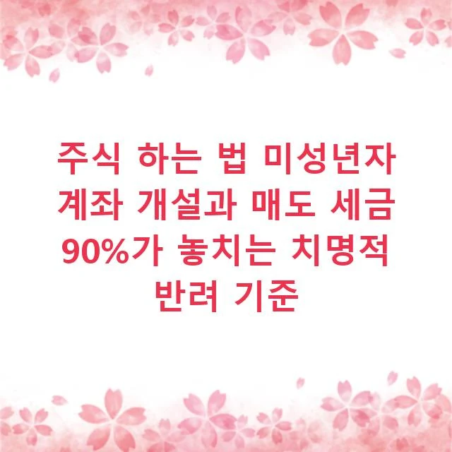 주식 하는 법 미성년자 계좌 개설과 매도 세금 90%가 놓치는 치명적 반려 기준