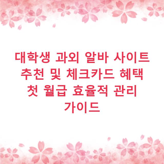 대학생 과외 알바 사이트 추천 및 체크카드 혜택 첫 월급 효율적 관리 가이드