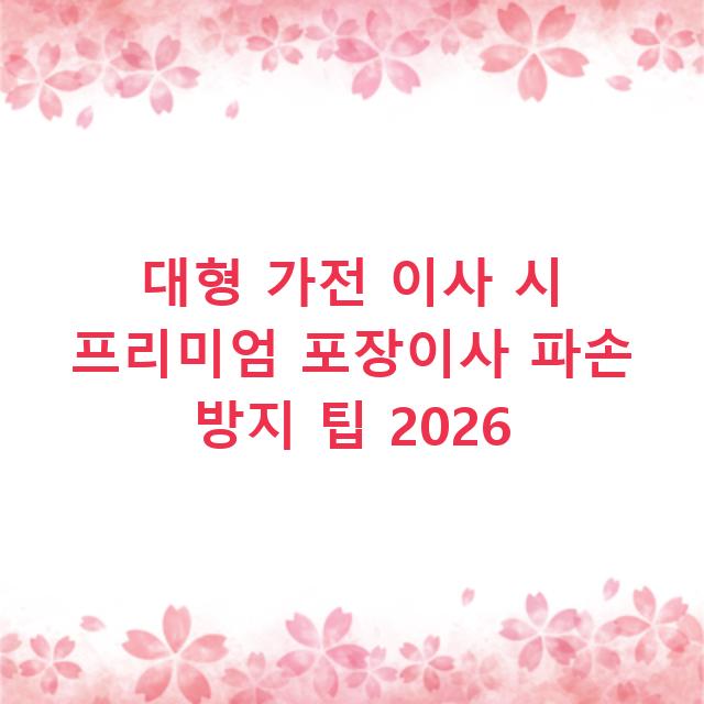 대형 가전 이사 시 프리미엄 포장이사 파손 방지 팁 2026