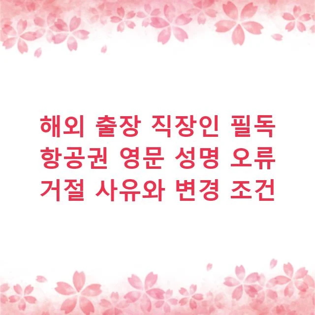 해외 출장 직장인 필독 항공권 영문 성명 오류 거절 사유와 변경 조건