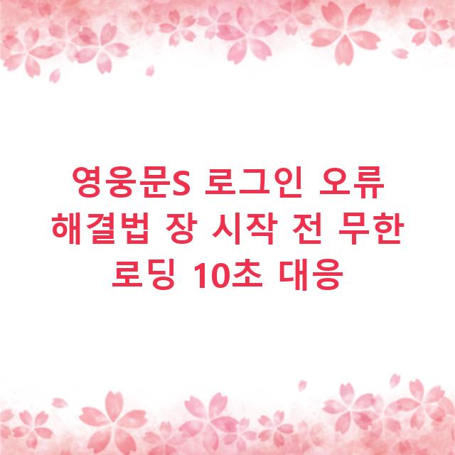 영웅문S 로그인 오류 해결법 장 시작 전 무한 로딩 10초 대응
