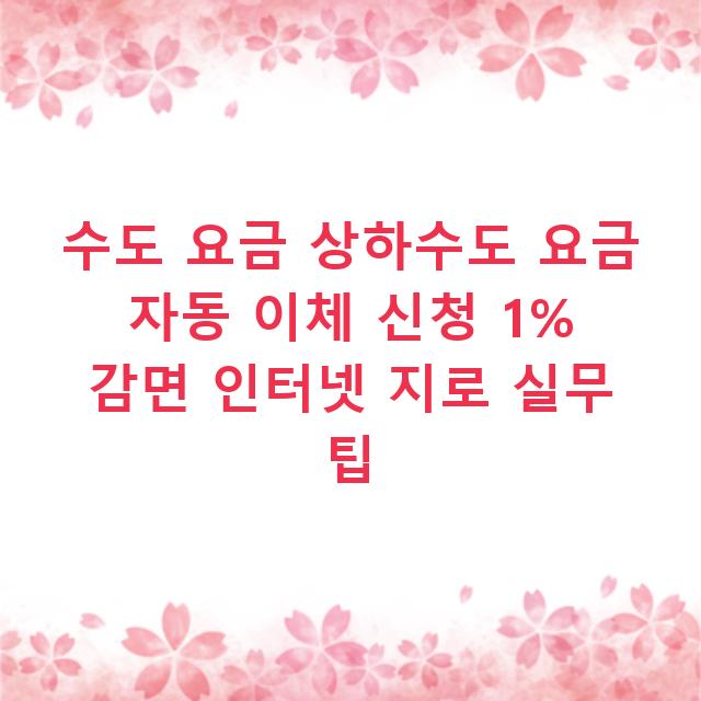 수도 요금 상하수도 요금 자동 이체 신청 1% 감면 인터넷 지로 실무 팁