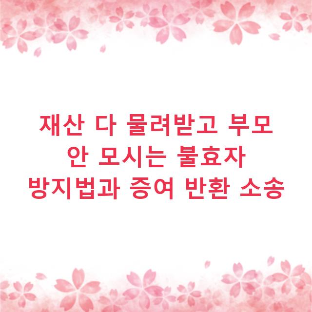 재산 다 물려받고 부모 안 모시는 불효자 방지법과 증여 반환 소송