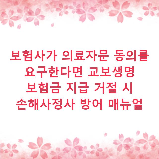 보험사가 의료자문 동의를 요구한다면 교보생명 보험금 지급 거절 시 손해사정사 방어 매뉴얼