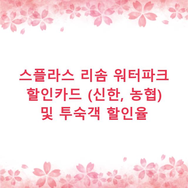 스플라스 리솜 워터파크 할인카드 (신한, 농협) 및 투숙객 할인율