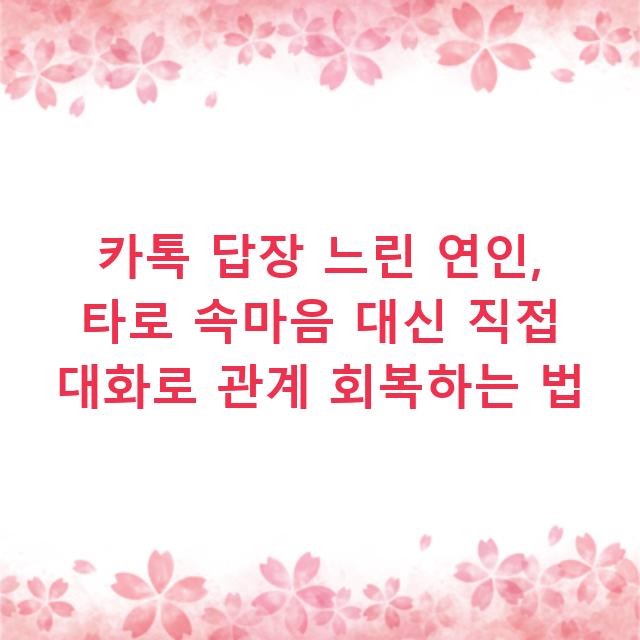 카톡 답장 느린 연인, 타로 속마음 대신 직접 대화로 관계 회복하는 법