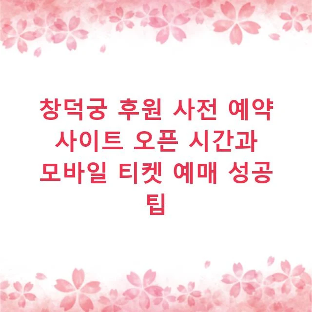 창덕궁 후원 사전 예약 사이트 오픈 시간과 모바일 티켓 예매 성공 팁