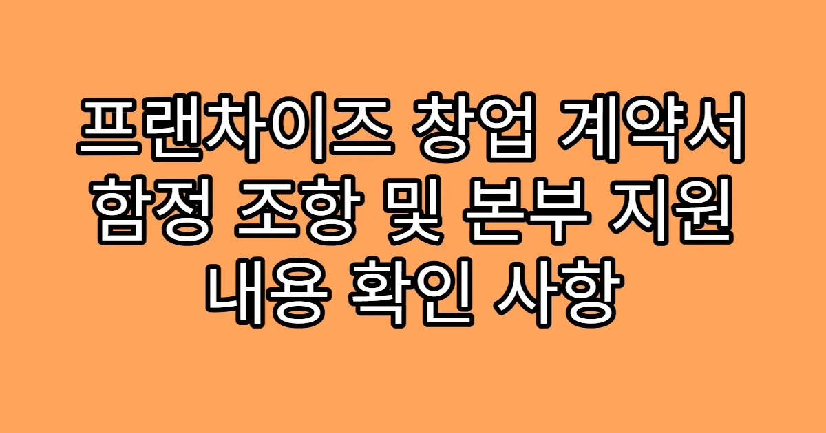 프랜차이즈 창업 계약서 함정 조항 및 본부 지원 내용 확인 사항