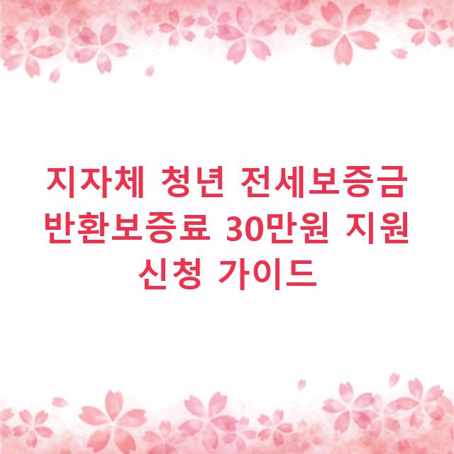 지자체 청년 전세보증금 반환보증료 30만원 지원 신청 가이드