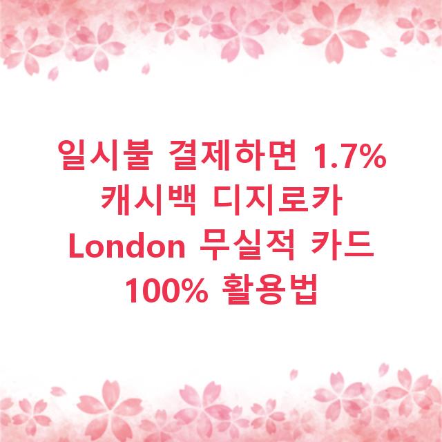 일시불 결제하면 1.7% 캐시백 디지로카 London 무실적 카드 100% 활용법