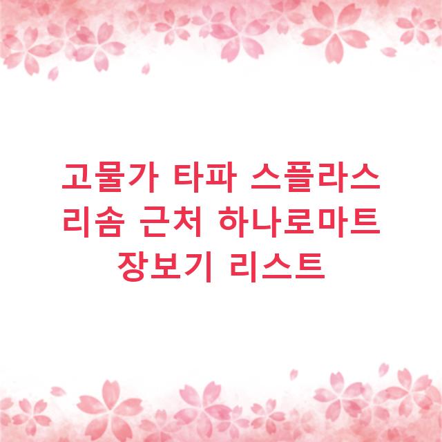 고물가 타파 스플라스 리솜 근처 하나로마트 장보기 리스트