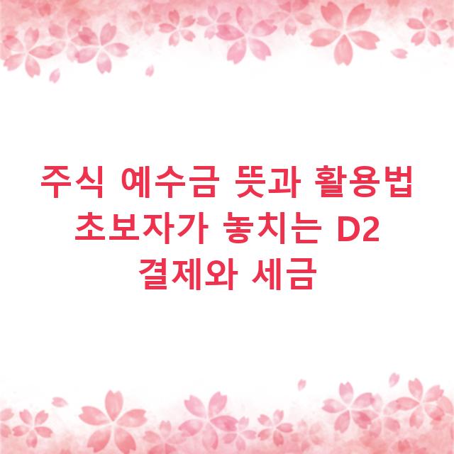 주식 예수금 뜻과 활용법 초보자가 놓치는 D2 결제와 세금