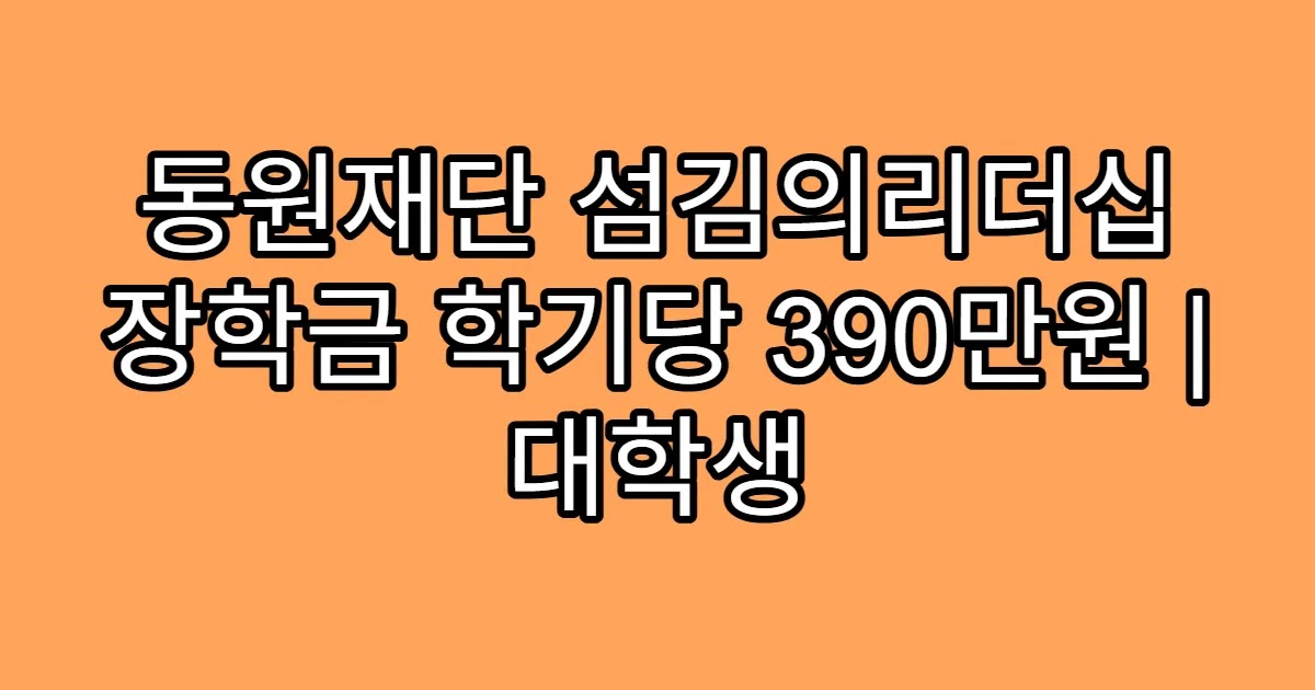 동원재단 섬김의리더십 장학금 학기당 390만원 | 대학생