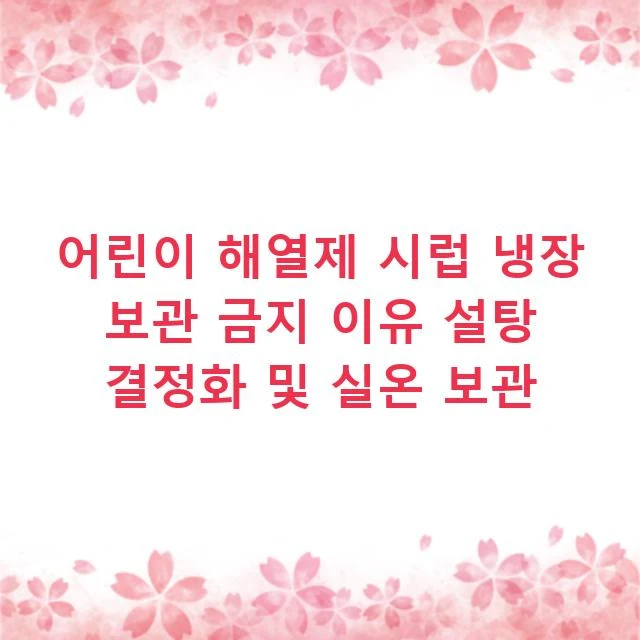 어린이 해열제 시럽 냉장 보관 금지 이유 설탕 결정화 및 실온 보관
