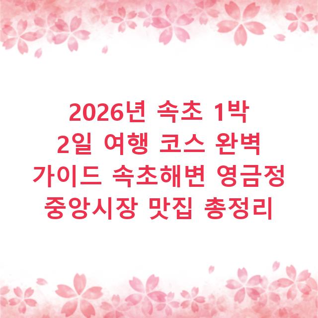 2026년 속초 1박 2일 여행 코스 완벽 가이드 속초해변 영금정 중앙시장 맛집 총정리