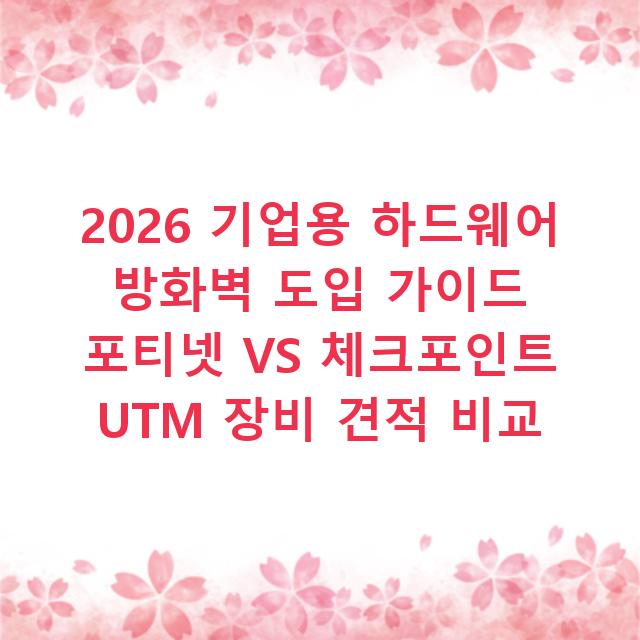 2026 기업용 하드웨어 방화벽 도입 가이드 포티넷 VS 체크포인트 UTM 장비 견적 비교