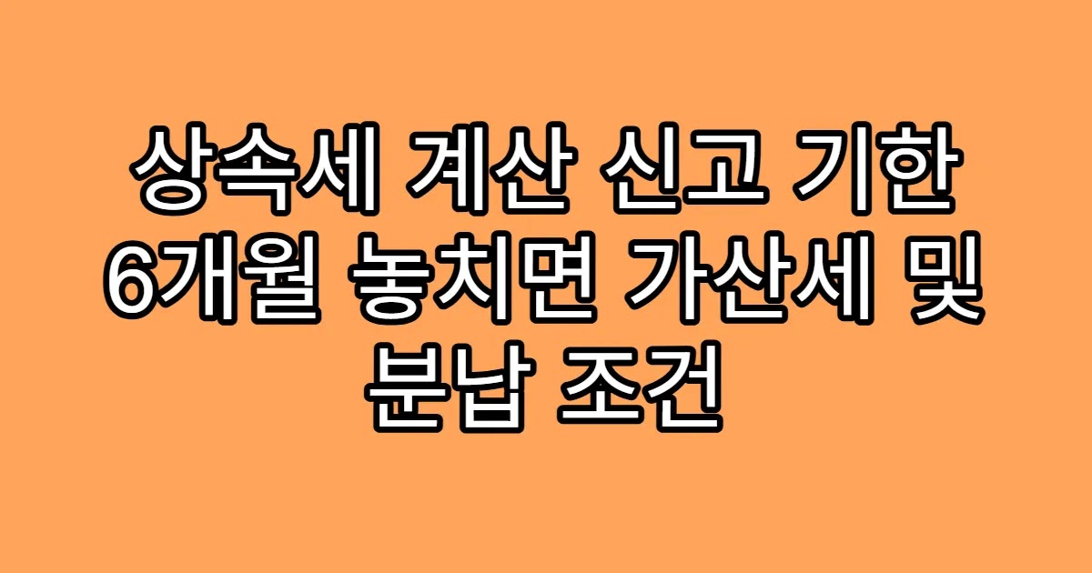 상속세 계산 신고 기한 6개월 놓치면 가산세 및 분납 조건