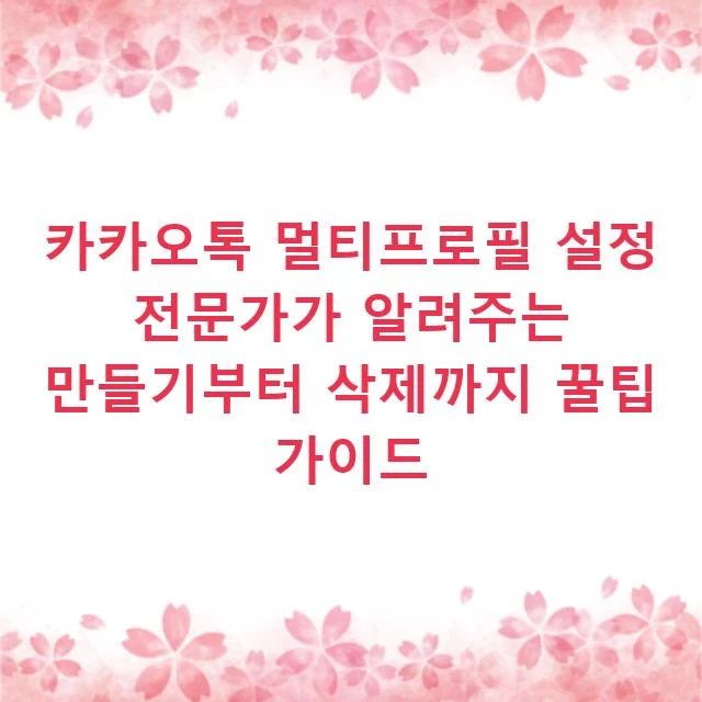 카카오톡 멀티프로필 설정 전문가가 알려주는 만들기부터 삭제까지 꿀팁 가이드