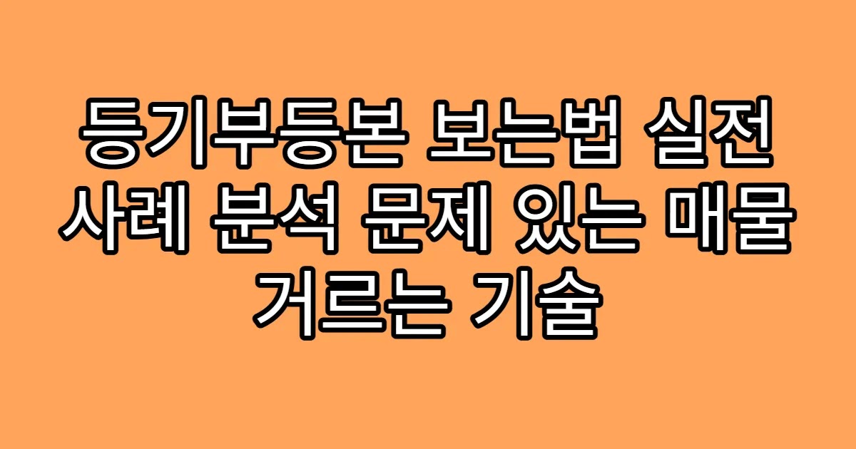 등기부등본 보는법 실전 사례 분석 문제 있는 매물 거르는 기술