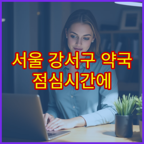 서울 강서구 약국 점심시간에 문 닫나요? 운영 여부 및 이용 시간 안내