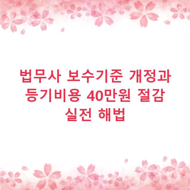 법무사 보수기준 개정과 등기비용 40만원 절감 실전 해법