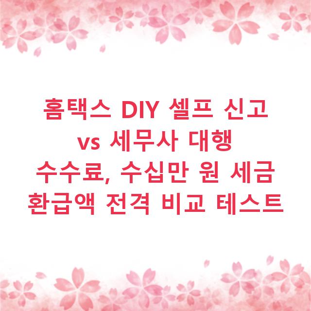 홈택스 DIY 셀프 신고 vs 세무사 대행 수수료, 수십만 원 세금 환급액 전격 비교 테스트
