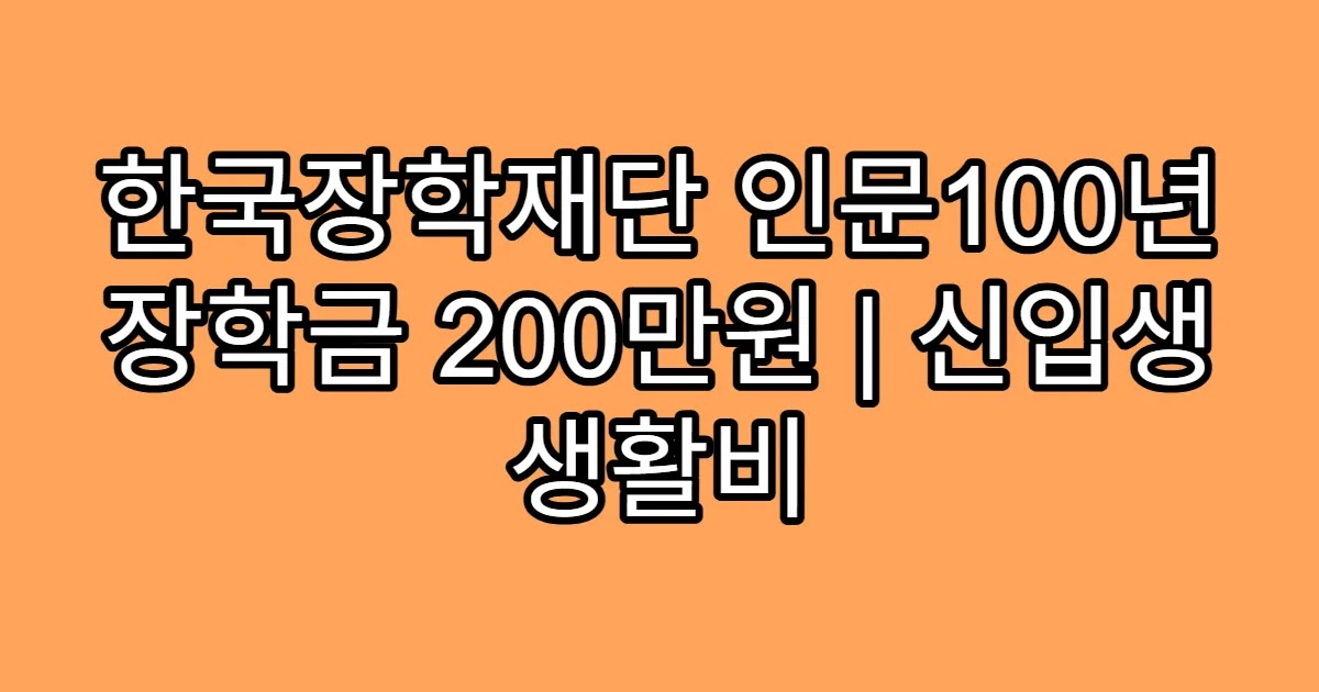 한국장학재단 인문100년 장학금 200만원 | 신입생 생활비