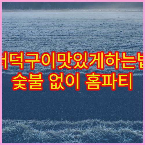 더덕구이맛있게하는법 숯불 없이 홈파티 완성 비결 공개