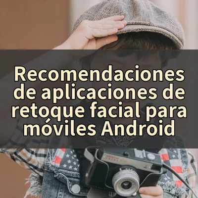 Recomendaciones de aplicaciones de retoque facial para móviles Android