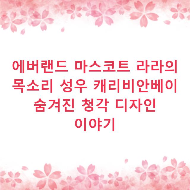 에버랜드 마스코트 라라의 목소리 성우 캐리비안베이 숨겨진 청각 디자인 이야기
