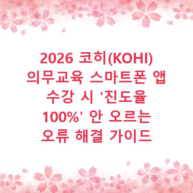 2026 코히(KOHI) 의무교육 스마트폰 앱 수강 시 ‘진도율 100%’ 안 오르는 오류 해결 가이드