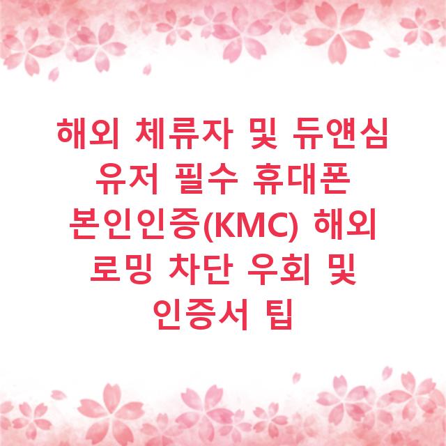해외 체류자 및 듀얜심 유저 필수 휴대폰 본인인증(KMC) 해외 로밍 차단 우회 및 인증서 팁