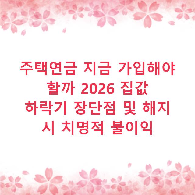 주택연금 지금 가입해야 할까 2026 집값 하락기 장단점 및 해지 시 치명적 불이익