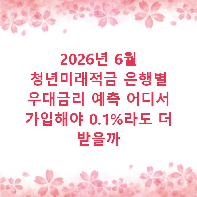 2026년 6월 청년미래적금 은행별 우대금리 예측 어디서 가입해야 0.1%라도 더 받을까