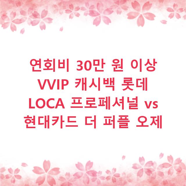 연회비 30만 원 이상 VVIP 캐시백 롯데 LOCA 프로페셔널 vs 현대카드 더 퍼플 오제
