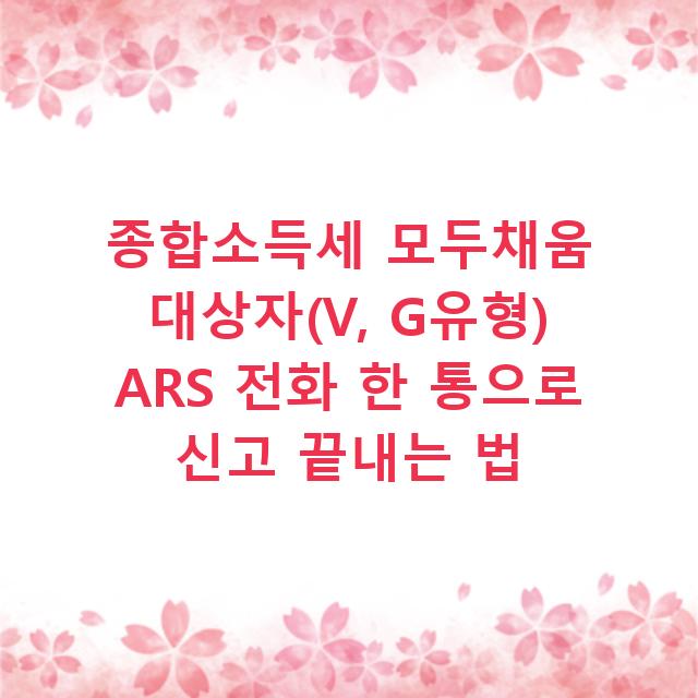 종합소득세 모두채움 대상자(V, G유형) ARS 전화 한 통으로 신고 끝내는 법