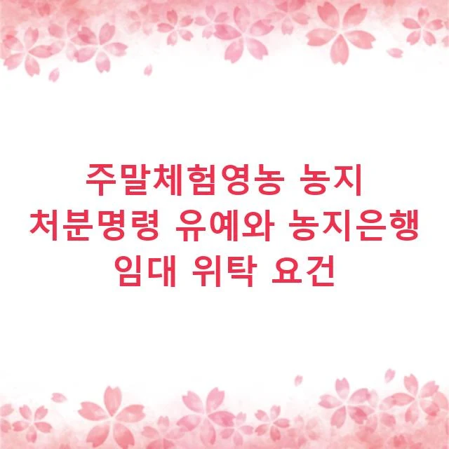 주말체험영농 농지 처분명령 유예와 농지은행 임대 위탁 요건