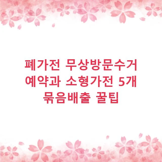 폐가전 무상방문수거 예약과 소형가전 5개 묶음배출 꿀팁