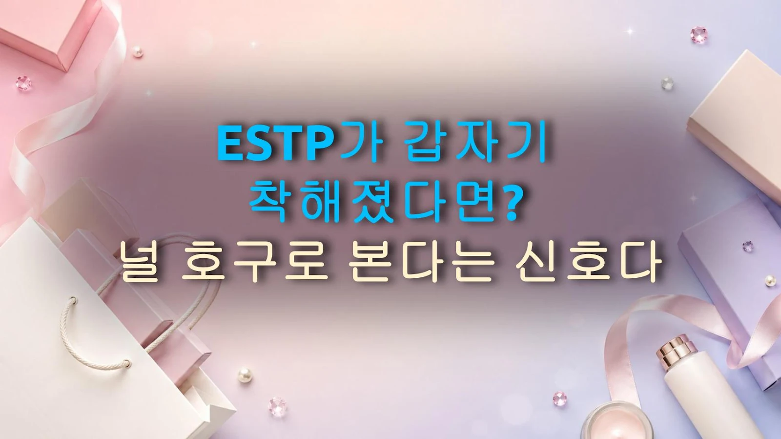 ESTP가 갑자기 착해졌다면? 널 호구로 본다는 신호다