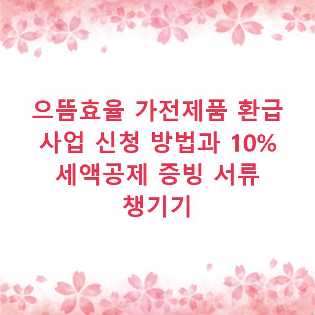 으뜸효율 가전제품 환급 사업 신청 방법과 10% 세액공제 증빙 서류 챙기기